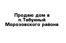 Продаю дом в п.Табунный Морозовского района